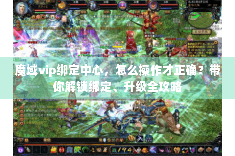 魔域vip绑定中心，怎么操作才正确？带你解锁绑定、升级全攻略