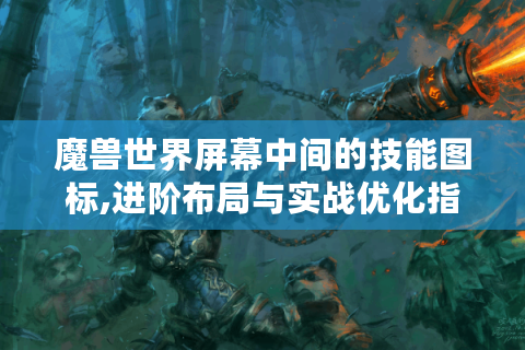魔兽世界屏幕中间的技能图标,进阶布局与实战优化指南