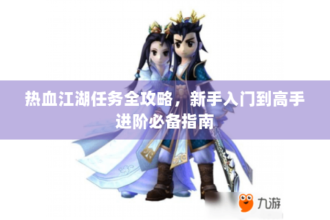 热血江湖任务全攻略，新手入门到高手进阶必备指南
