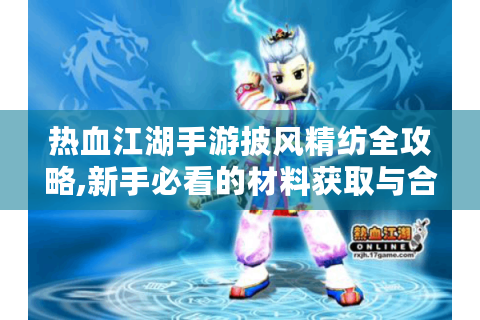 热血江湖手游披风精纺全攻略,新手必看的材料获取与合成技巧