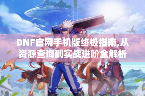 DNF官网手机版终极指南,从资源查询到实战进阶全解析
