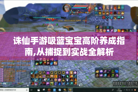 诛仙手游吸蓝宝宝高阶养成指南,从捕捉到实战全解析