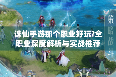 诛仙手游那个职业好玩?全职业深度解析与实战推荐