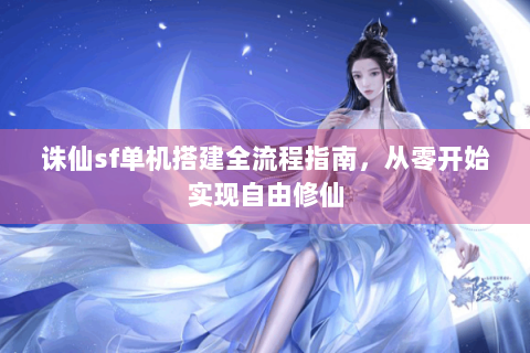 诛仙sf单机搭建全流程指南，从零开始实现自由修仙