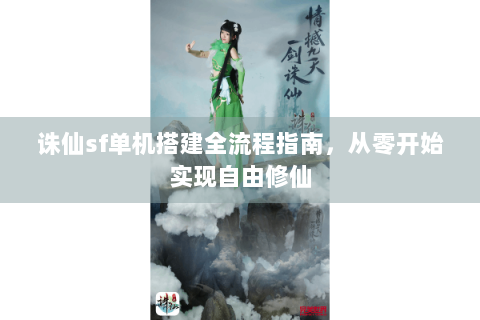 诛仙sf单机搭建全流程指南，从零开始实现自由修仙
