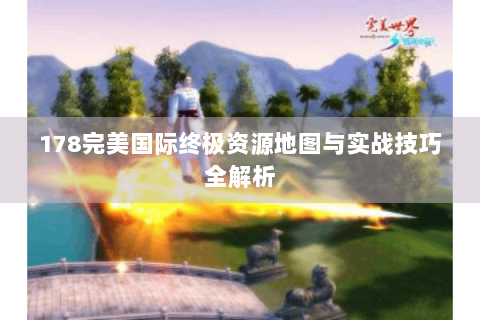 178完美国际终极资源地图与实战技巧全解析