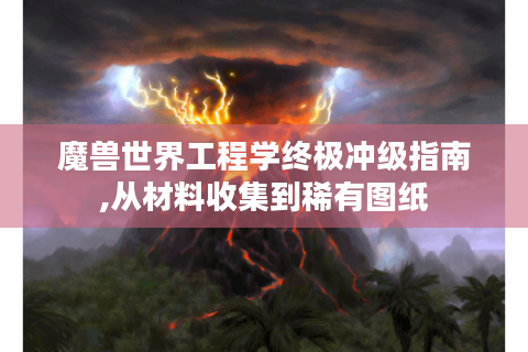 魔兽世界工程学终极冲级指南,从材料收集到稀有图纸