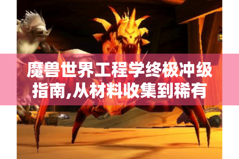 魔兽世界工程学终极冲级指南,从材料收集到稀有图纸