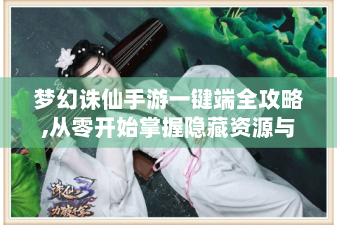 梦幻诛仙手游一键端全攻略,从零开始掌握隐藏资源与速通技巧