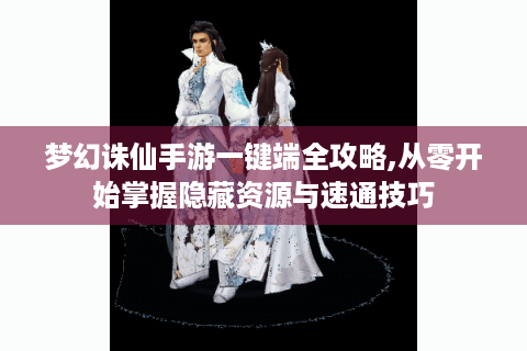 梦幻诛仙手游一键端全攻略,从零开始掌握隐藏资源与速通技巧