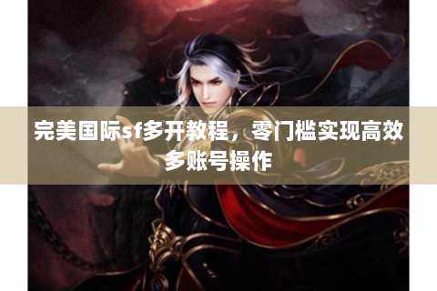 完美国际sf多开教程，零门槛实现高效多账号操作