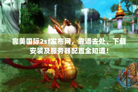 完美国际2sf发布网，靠谱去处、下载安装及服务器配置全知道！