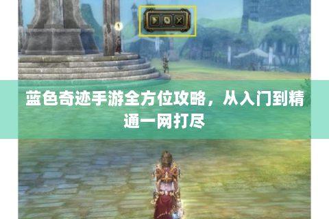 蓝色奇迹手游全方位攻略，从入门到精通一网打尽