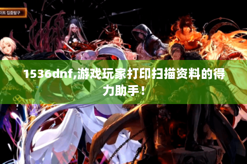 1536dnf,游戏玩家打印扫描资料的得力助手！