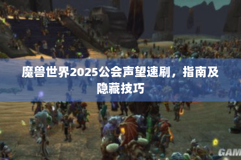 魔兽世界2025公会声望速刷，指南及隐藏技巧
