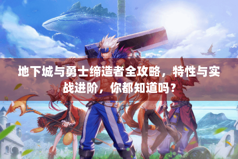 地下城与勇士缔造者全攻略，特性与实战进阶，你都知道吗？