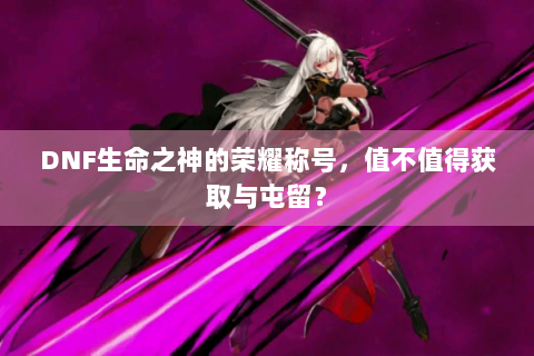 DNF生命之神的荣耀称号，值不值得获取与屯留？