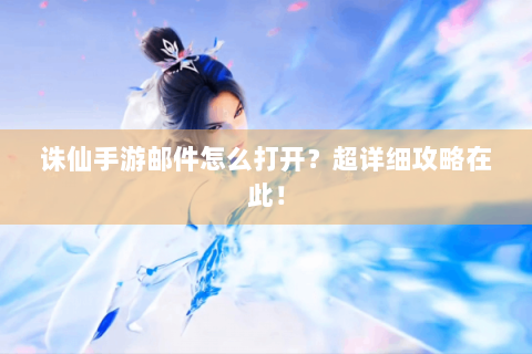 诛仙手游邮件怎么打开？超详细攻略在此！