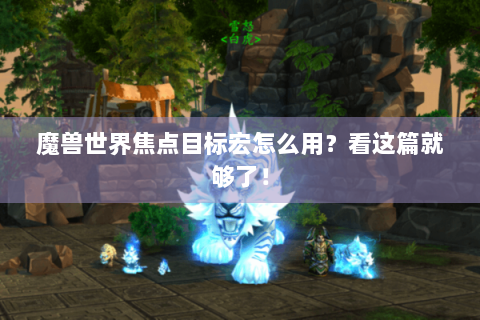 魔兽世界焦点目标宏怎么用？看这篇就够了！
