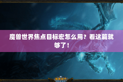 魔兽世界焦点目标宏怎么用？看这篇就够了！