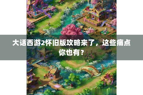 大话西游2怀旧版攻略来了，这些痛点你也有？