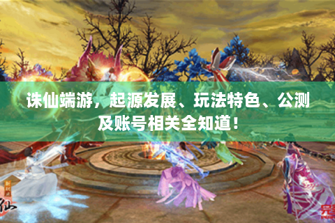 诛仙端游，起源发展、玩法特色、公测及账号相关全知道！