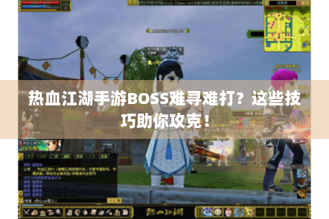 热血江湖手游BOSS难寻难打？这些技巧助你攻克！