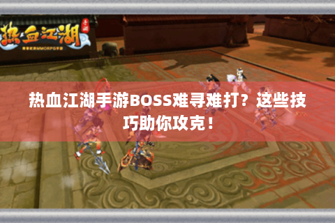 热血江湖手游BOSS难寻难打？这些技巧助你攻克！