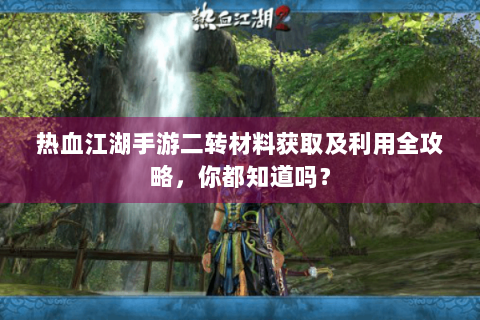 热血江湖手游二转材料获取及利用全攻略，你都知道吗？