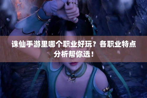 诛仙手游里哪个职业好玩？各职业特点分析帮你选！