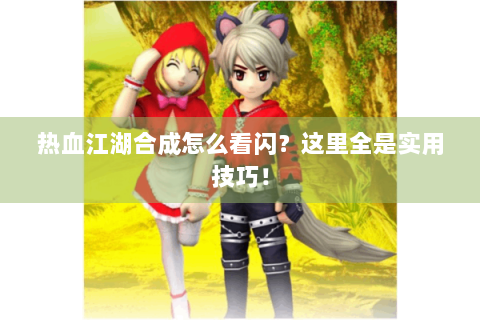 热血江湖合成怎么看闪？这里全是实用技巧！