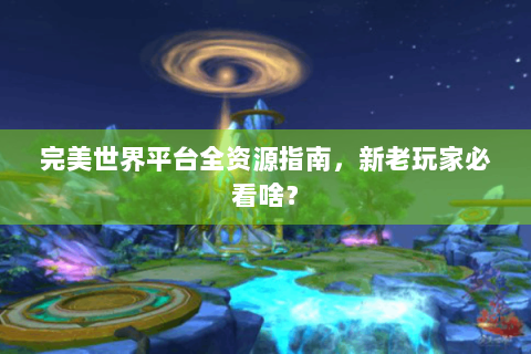完美世界平台全资源指南，新老玩家必看啥？