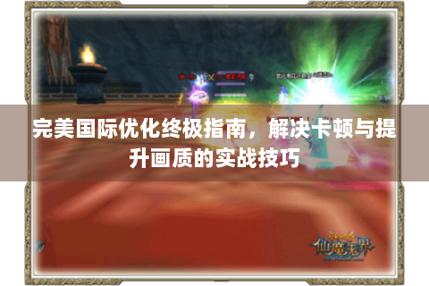完美国际优化终极指南，解决卡顿与提升画质的实战技巧
