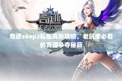 奇迹s6ep2私服高阶攻略，老玩家必看的资源争夺秘籍