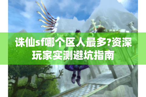 诛仙sf哪个区人最多?资深玩家实测避坑指南