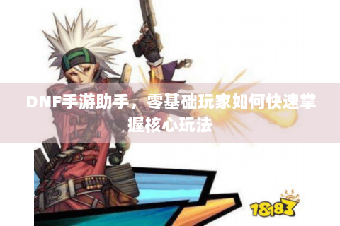 DNF手游助手，零基础玩家如何快速掌握核心玩法