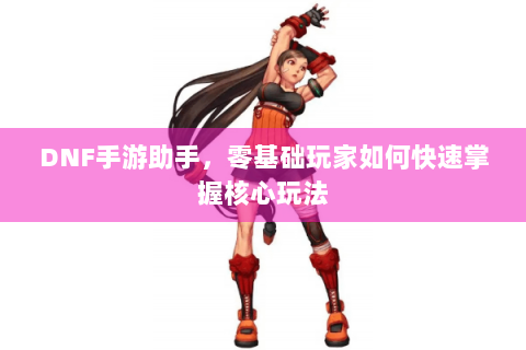 DNF手游助手，零基础玩家如何快速掌握核心玩法