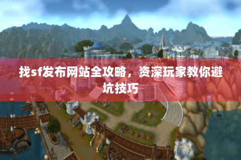找sf发布网站全攻略，资深玩家教你避坑技巧