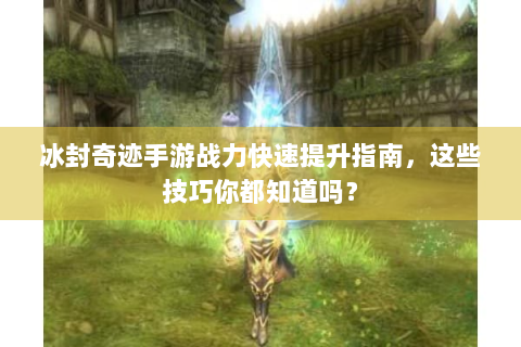 冰封奇迹手游战力快速提升指南，这些技巧你都知道吗？