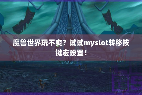 魔兽世界玩不爽？试试myslot转移按键宏设置！