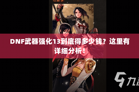 DNF武器强化13到底得多少钱？这里有详细分析！