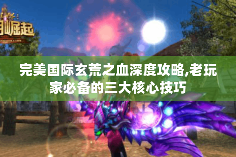 完美国际玄荒之血深度攻略,老玩家必备的三大核心技巧
