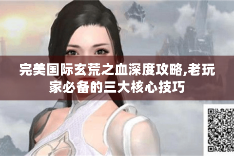 完美国际玄荒之血深度攻略,老玩家必备的三大核心技巧