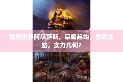 魔兽世界阿尔萨斯，荣耀起始，堕落之路，实力几何？