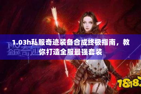 1.03h私服奇迹装备合成终极指南，教你打造全服最强套装