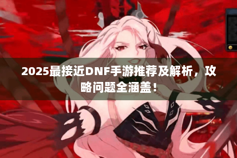 2025最接近DNF手游推荐及解析，攻略问题全涵盖！