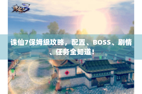 诛仙7保姆级攻略，配置、BOSS、剧情、任务全知道！