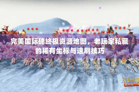 完美国际碑终极资源地图，老玩家私藏的稀有坐标与速刷技巧
