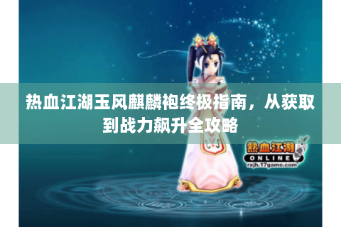 热血江湖玉风麒麟袍终极指南，从获取到战力飙升全攻略