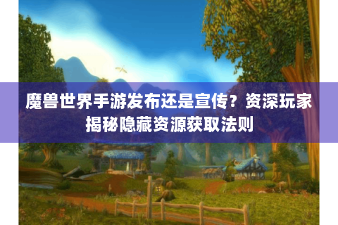 魔兽世界手游发布还是宣传？资深玩家揭秘隐藏资源获取法则